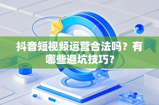 抖音短视频运营合法吗？有哪些避坑技巧？