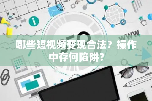 哪些短视频变现合法？操作中存何陷阱？