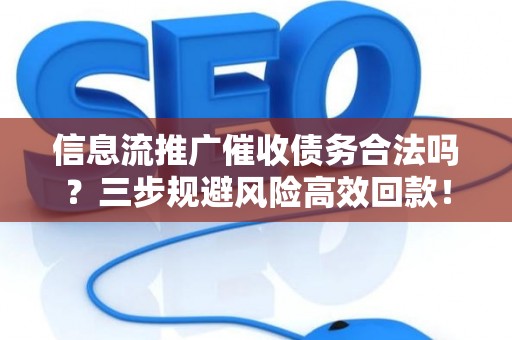 信息流推广催收债务合法吗？三步规避风险高效回款！