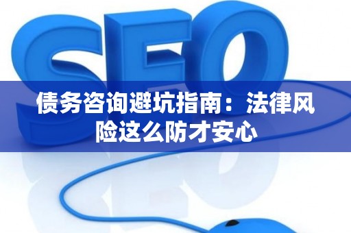 债务咨询避坑指南：法律风险这么防才安心